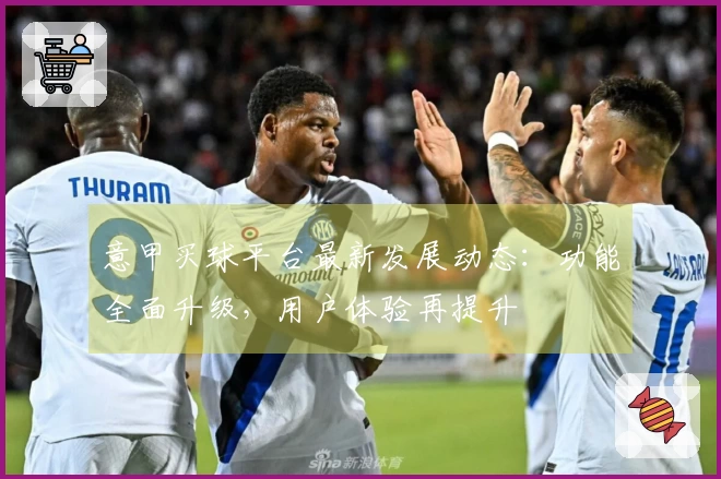 意甲买球平台最新发展动态：功能全面升级，用户体验再提升