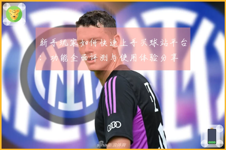新手玩家如何快速上手买球站平台:功能全面评测与使用体验分享