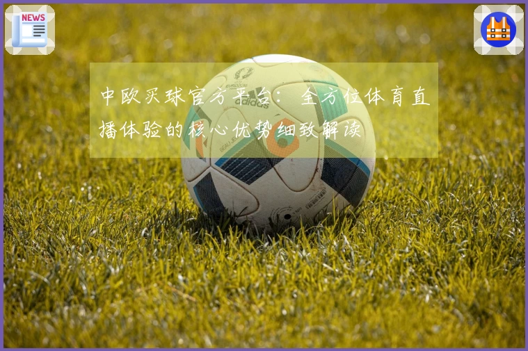 中欧买球官方平台：全方位体育直播体验的核心优势细致解读