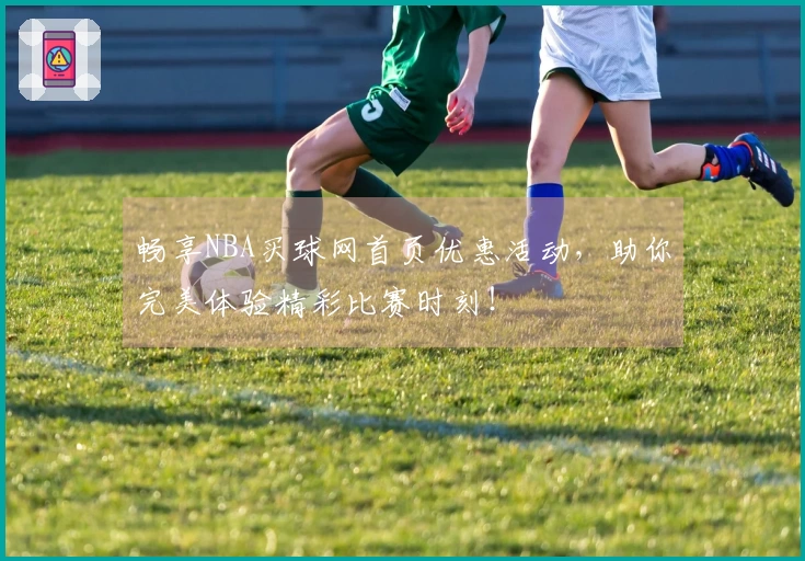 畅享NBA买球网首页优惠活动,助你完美体验精彩比赛时刻!