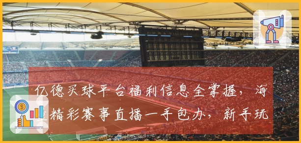 亿德买球平台福利信息全掌握，海量精彩赛事直播一手包办，新手玩家轻松上手指引
