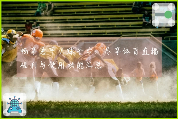 畅享意甲买球平台，尽享体育直播福利与使用功能汇总