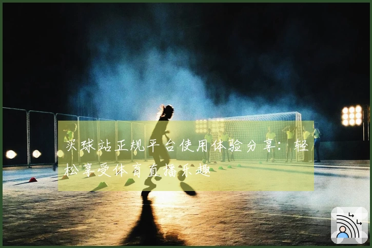 买球站正规平台使用体验分享：轻松享受体育直播乐趣