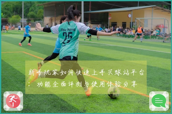 新手玩家如何快速上手买球站平台：功能全面评测与使用体验分享