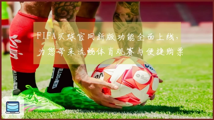 FIFA买球官网新版功能全面上线，为您带来流畅体育观赛与便捷购票体验