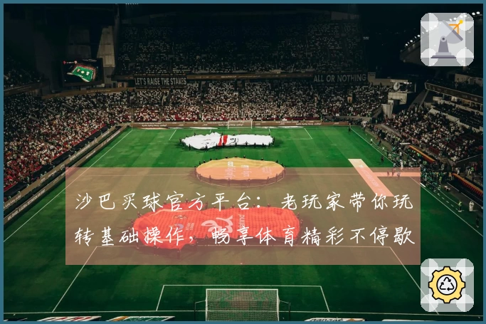 沙巴买球官方平台：老玩家带你玩转基础操作，畅享体育精彩不停歇