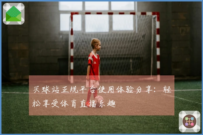 买球站正规平台使用体验分享：轻松享受体育直播乐趣