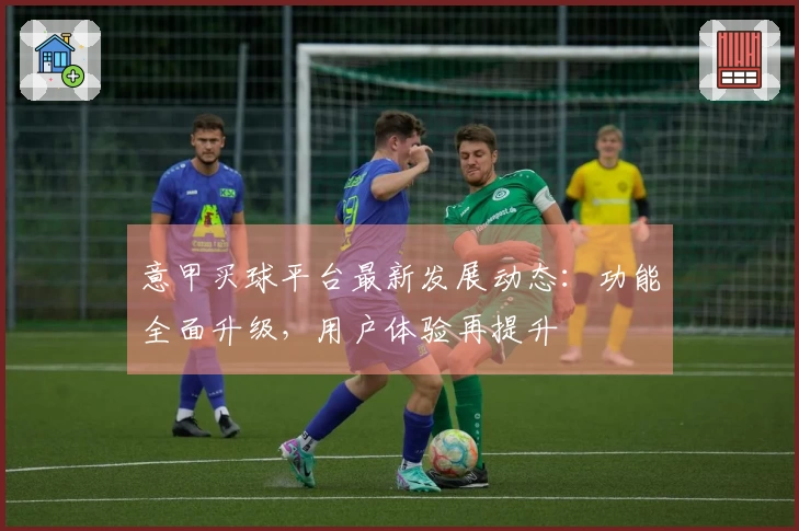 意甲买球平台最新发展动态：功能全面升级，用户体验再提升