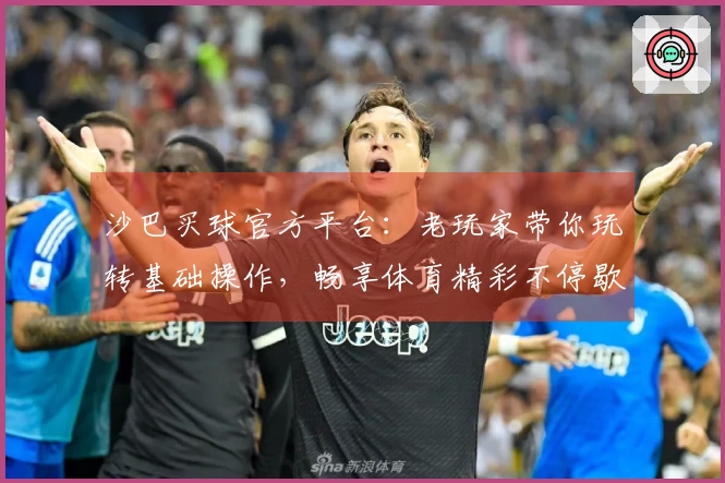 沙巴买球官方平台:老玩家带你玩转基础操作,畅享体育精彩不停歇