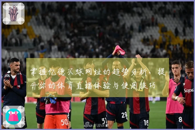 掌握亿德买球网址的趋势分析，提升你的体育直播体验与使用技巧