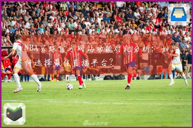 NBA买球官方网站功能对比分析：如何选择最佳直播平台？