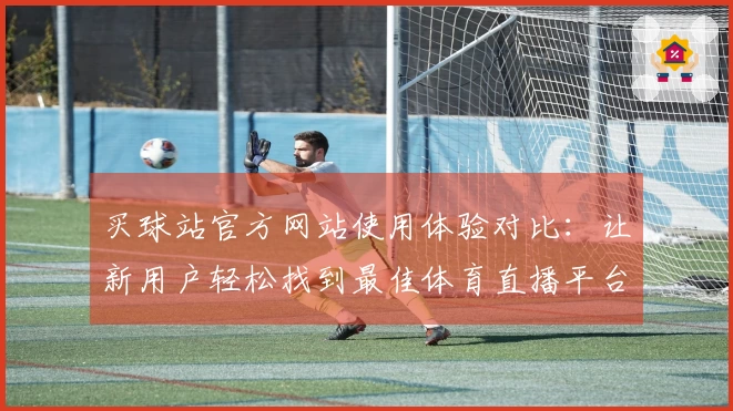 买球站官方网站使用体验对比:让新用户轻松找到最佳体育直播平台