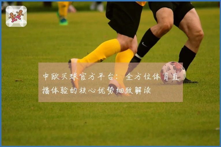 中欧买球官方平台：全方位体育直播体验的核心优势细致解读